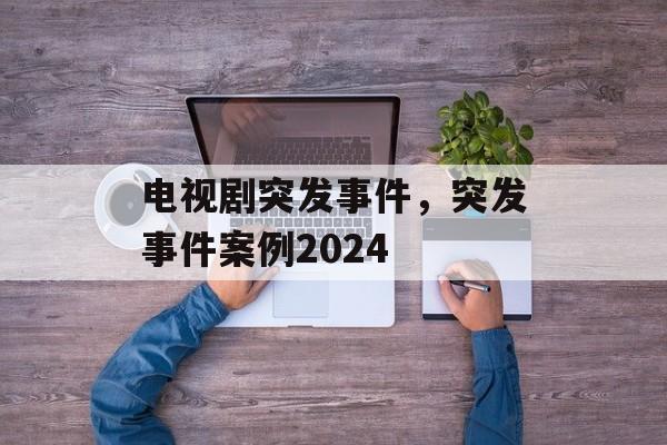 电视剧突发事件，突发事件案例2024-第1张图片-