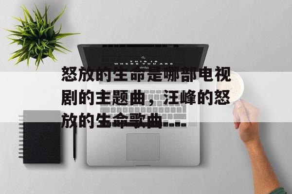 怒放的生命是哪部电视剧的主题曲，汪峰的怒放的生命歌曲-第1张图片-