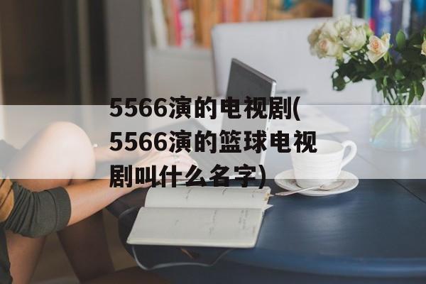 5566演的电视剧(5566演的篮球电视剧叫什么名字)-第1张图片-