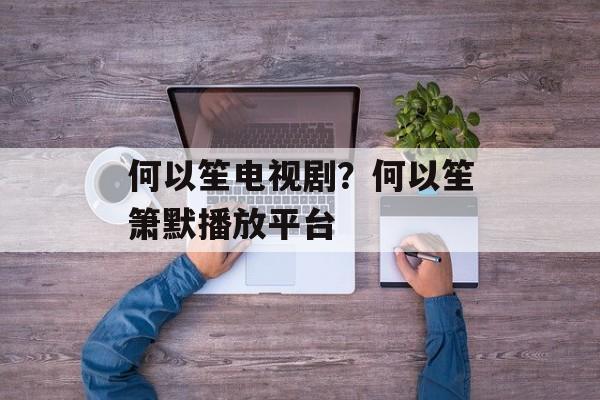 何以笙电视剧？何以笙箫默播放平台-第1张图片-