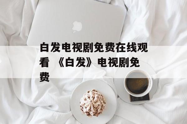 白发电视剧免费在线观看 《白发》电视剧免费-第1张图片-
