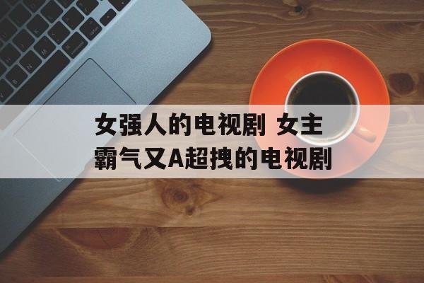 女强人的电视剧 女主霸气又A超拽的电视剧-第1张图片-