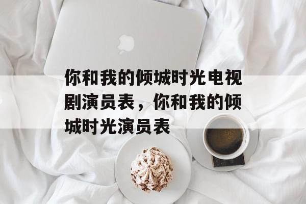 你和我的倾城时光电视剧演员表，你和我的倾城时光演员表-第1张图片-