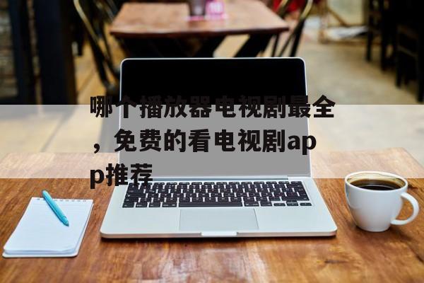 哪个播放器电视剧最全，免费的看电视剧app推荐-第1张图片-