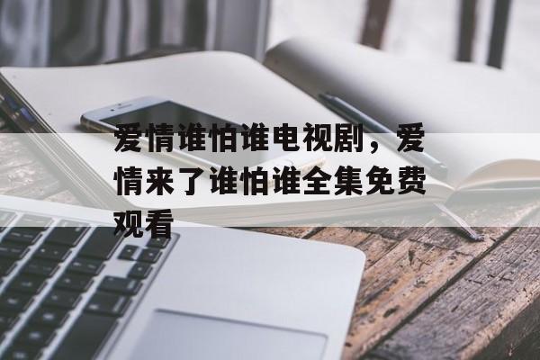 爱情谁怕谁电视剧，爱情来了谁怕谁全集免费观看-第1张图片-