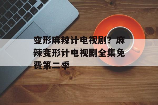 变形麻辣计电视剧？麻辣变形计电视剧全集免费第二季-第1张图片-