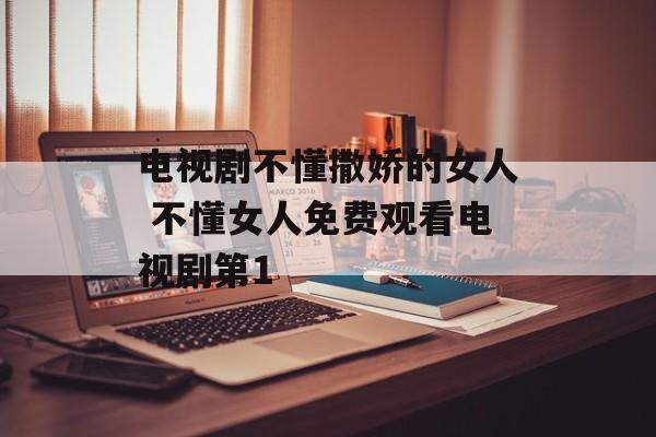 电视剧不懂撒娇的女人 不懂女人免费观看电视剧第1-第1张图片-