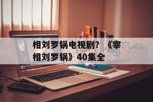 相刘罗锅电视剧？《宰相刘罗锅》40集全-第1张图片-