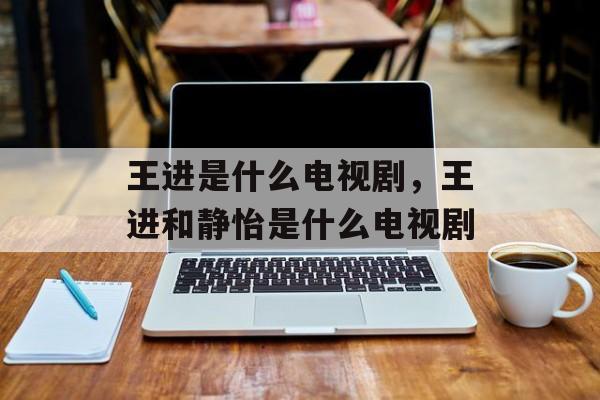 王进是什么电视剧，王进和静怡是什么电视剧-第1张图片-