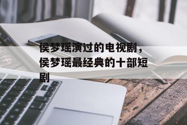 侯梦瑶演过的电视剧，侯梦瑶最经典的十部短剧-第1张图片-