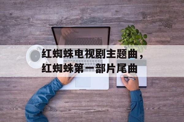 红蜘蛛电视剧主题曲，红蜘蛛第一部片尾曲-第1张图片-