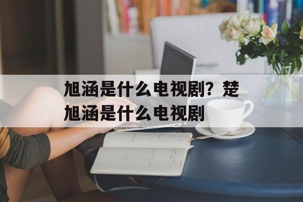 旭涵是什么电视剧？楚旭涵是什么电视剧-第1张图片-