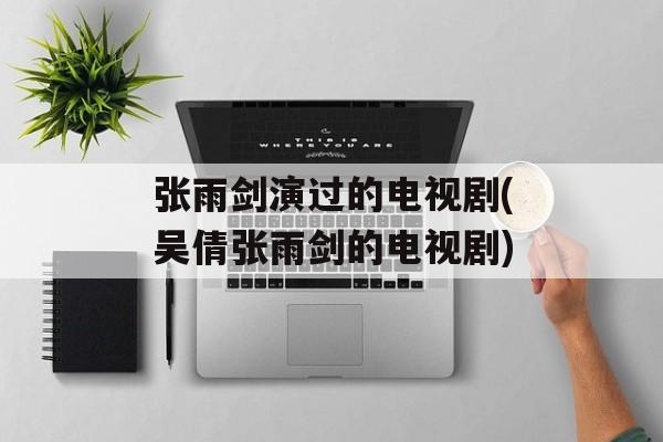 张雨剑演过的电视剧(吴倩张雨剑的电视剧)-第1张图片-