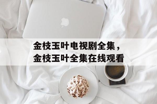 金枝玉叶电视剧全集，金枝玉叶全集在线观看-第1张图片-