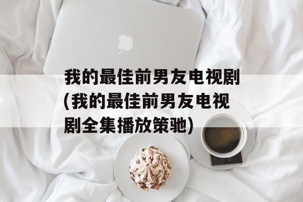 我的最佳前男友电视剧(我的最佳前男友电视剧全集播放策驰)-第1张图片-