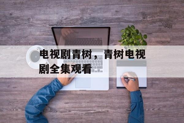 电视剧青树，青树电视剧全集观看-第1张图片-