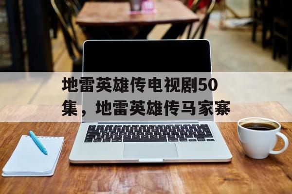 地雷英雄传电视剧50集，地雷英雄传马家寨-第1张图片-