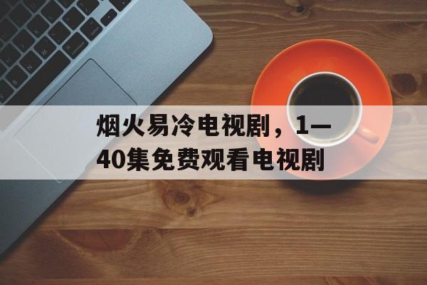 烟火易冷电视剧，1—40集免费观看电视剧-第1张图片-