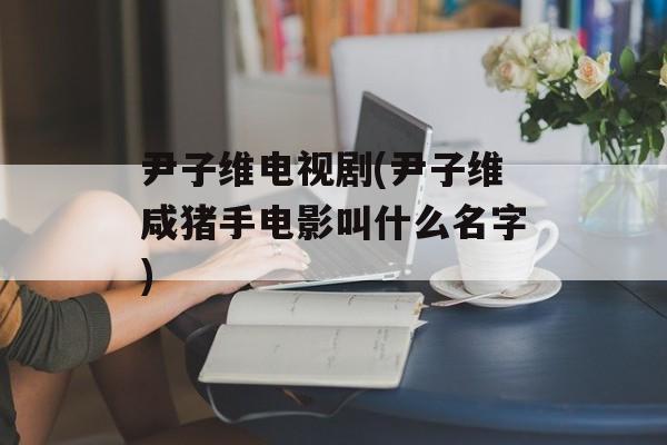 尹子维电视剧(尹子维咸猪手电影叫什么名字)-第1张图片-