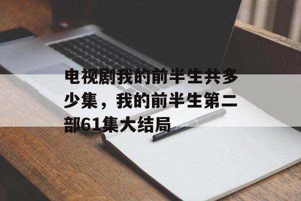 电视剧我的前半生共多少集，我的前半生第二部61集大结局-第1张图片-