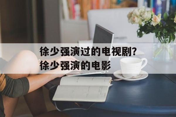徐少强演过的电视剧？徐少强演的电影-第1张图片-
