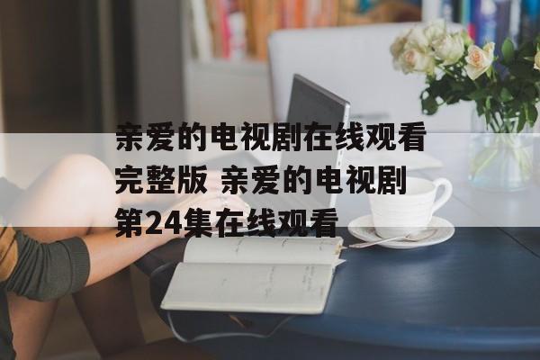亲爱的电视剧在线观看完整版 亲爱的电视剧第24集在线观看-第1张图片-