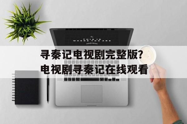 寻秦记电视剧完整版？电视剧寻秦记在线观看-第1张图片-