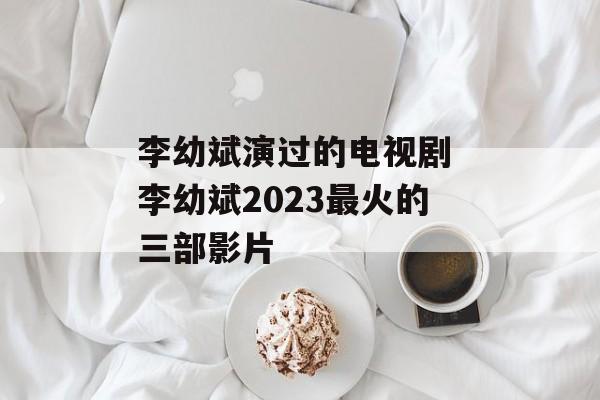 李幼斌演过的电视剧 李幼斌2023最火的三部影片-第1张图片-