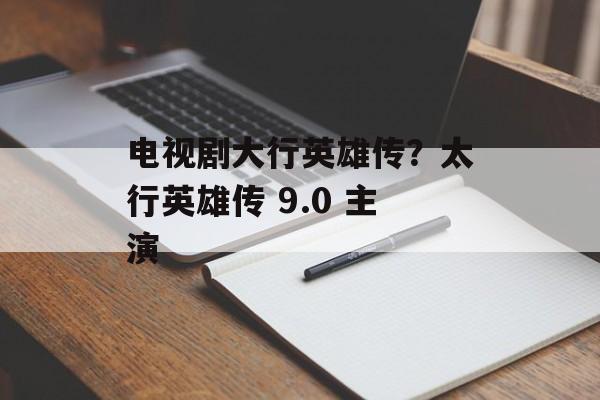 电视剧大行英雄传？太行英雄传 9.0 主演-第1张图片-