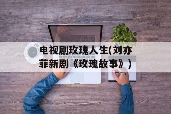 电视剧玫瑰人生(刘亦菲新剧《玫瑰故事》)-第1张图片-