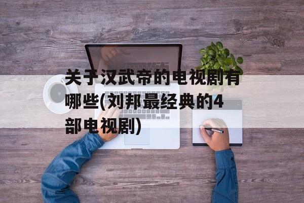 关于汉武帝的电视剧有哪些(刘邦最经典的4部电视剧)-第1张图片-