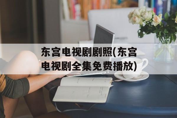 东宫电视剧剧照(东宫电视剧全集免费播放)-第1张图片-