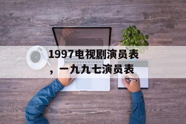 1997电视剧演员表，一九九七演员表-第1张图片-