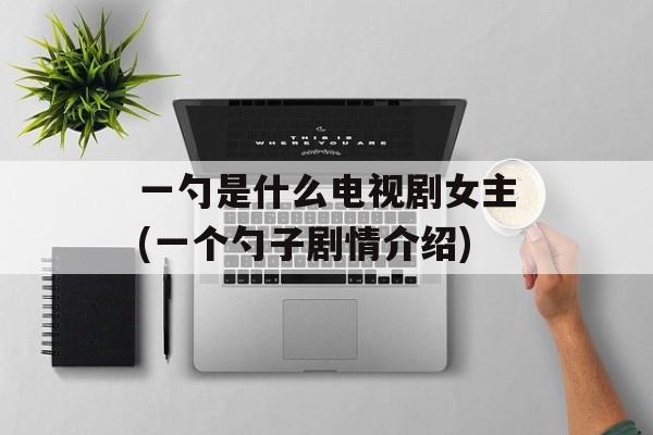 一勺是什么电视剧女主(一个勺子剧情介绍)-第1张图片-
