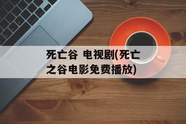 死亡谷 电视剧(死亡之谷电影免费播放)-第1张图片-