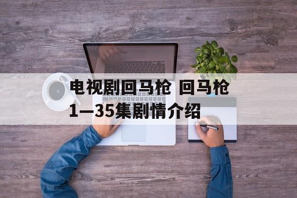 电视剧回马枪 回马枪1—35集剧情介绍-第1张图片-