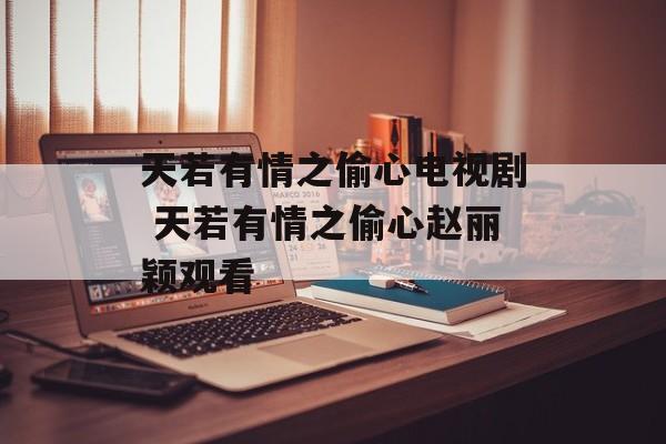 天若有情之偷心电视剧 天若有情之偷心赵丽颖观看-第1张图片-