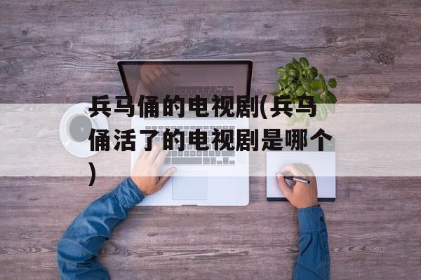 兵马俑的电视剧(兵马俑活了的电视剧是哪个)-第1张图片-