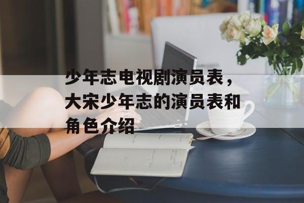 少年志电视剧演员表，大宋少年志的演员表和角色介绍-第1张图片-