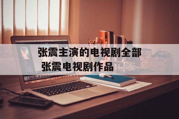 张震主演的电视剧全部 张震电视剧作品-第1张图片-