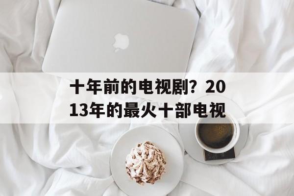 十年前的电视剧？2013年的最火十部电视-第1张图片-