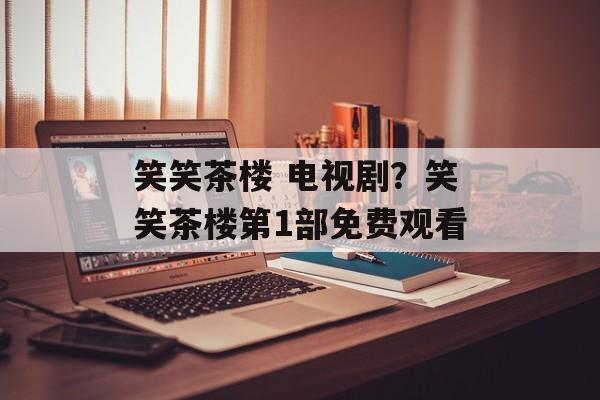 笑笑茶楼 电视剧？笑笑茶楼第1部免费观看-第1张图片-