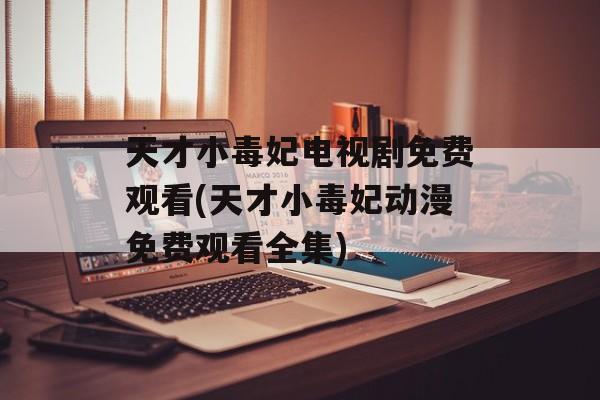 天才小毒妃电视剧免费观看(天才小毒妃动漫免费观看全集)-第1张图片-