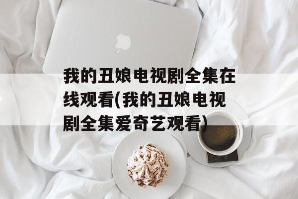 我的丑娘电视剧全集在线观看(我的丑娘电视剧全集爱奇艺观看)-第1张图片-