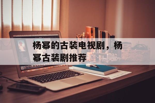 杨幂的古装电视剧，杨幂古装剧推荐-第1张图片-