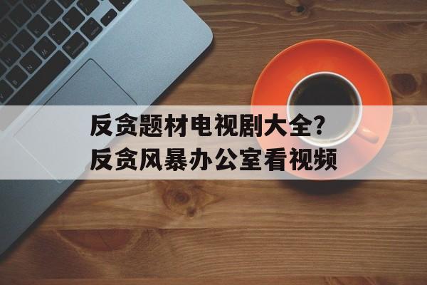 反贪题材电视剧大全？反贪风暴办公室看视频-第1张图片-