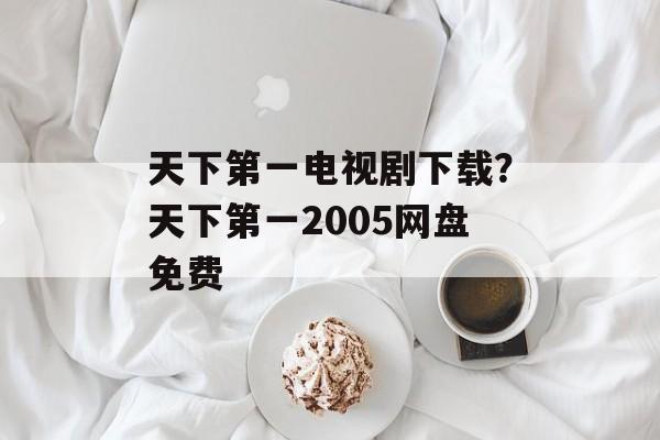 天下第一电视剧下载？天下第一2005网盘免费-第1张图片-