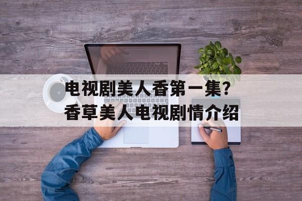 电视剧美人香第一集？香草美人电视剧情介绍-第1张图片-