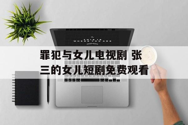 罪犯与女儿电视剧 张三的女儿短剧免费观看-第1张图片-