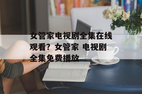 女管家电视剧全集在线观看？女管家 电视剧全集免费播放-第1张图片-